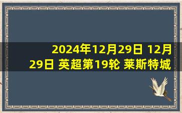 2024年12月29日 12月29日 英超第19轮 莱斯特城vs曼城 进球视频